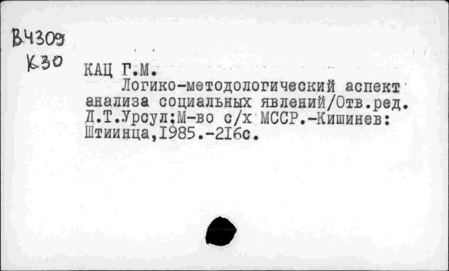 ﻿&Ч309
К-50
КАЦ Г.М.
Логико-методологический аспект анализа социальных явлений/Отв.ред. Д.Т.Урсул;М-во с/х МССР.-Кишинев: Штии нца,1985.-216с.